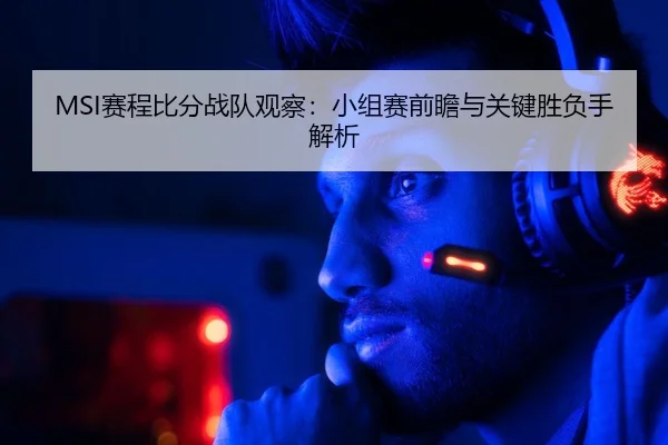 MSI赛程比分战队观察：小组赛前瞻与关键胜负手解析